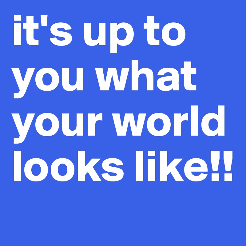 it's up to you what your world looks like!!