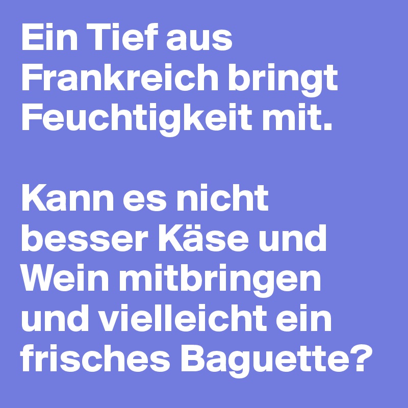 Ein Tief aus Frankreich bringt Feuchtigkeit mit. 

Kann es nicht besser Käse und Wein mitbringen und vielleicht ein frisches Baguette? 