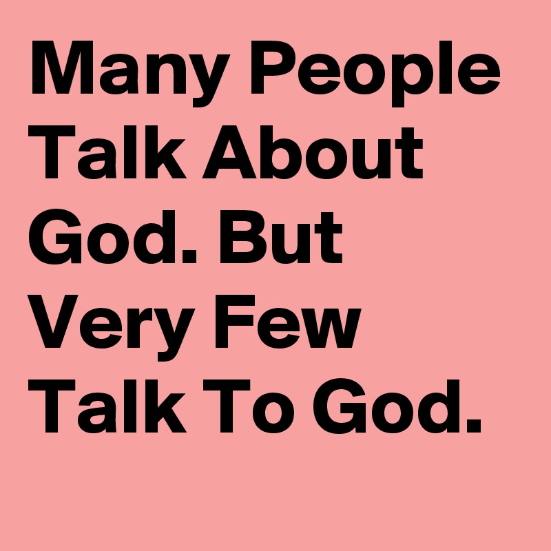 Many People Talk About God. But Very Few Talk To God.