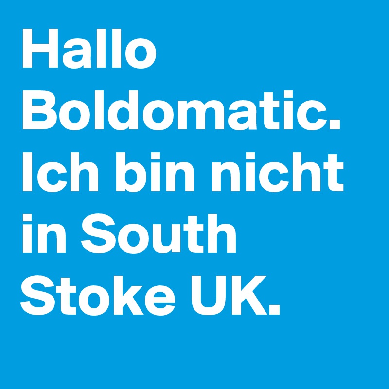 Hallo Boldomatic.  Ich bin nicht in South Stoke UK.