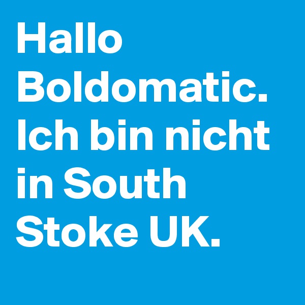 Hallo Boldomatic.  Ich bin nicht in South Stoke UK.