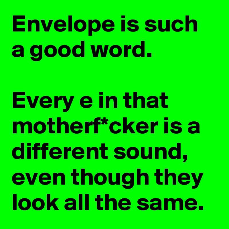 Envelope is such a good word.

Every e in that motherf*cker is a different sound, even though they look all the same.