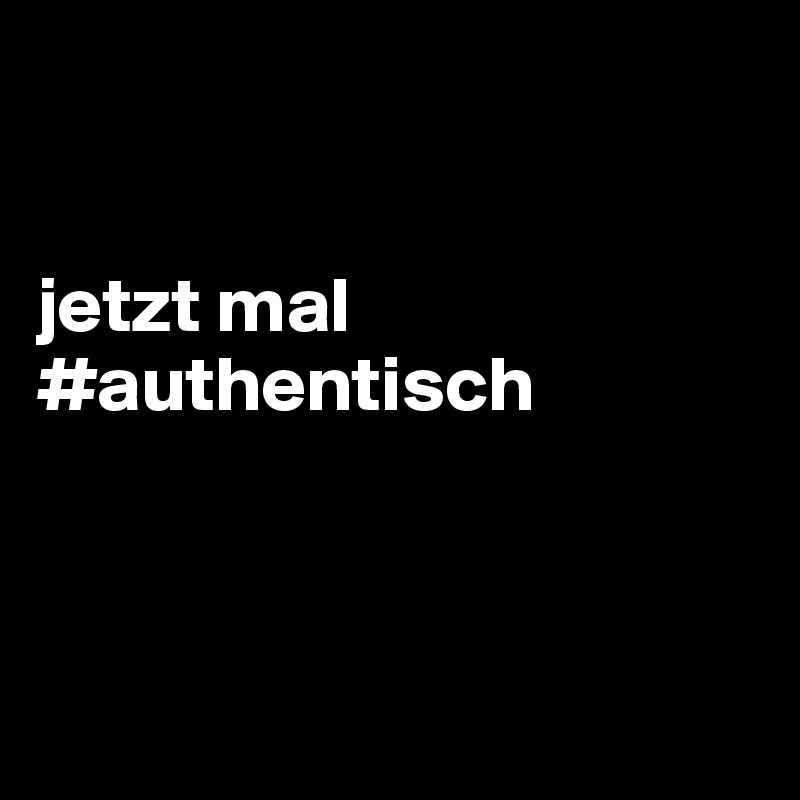 


jetzt mal #authentisch



