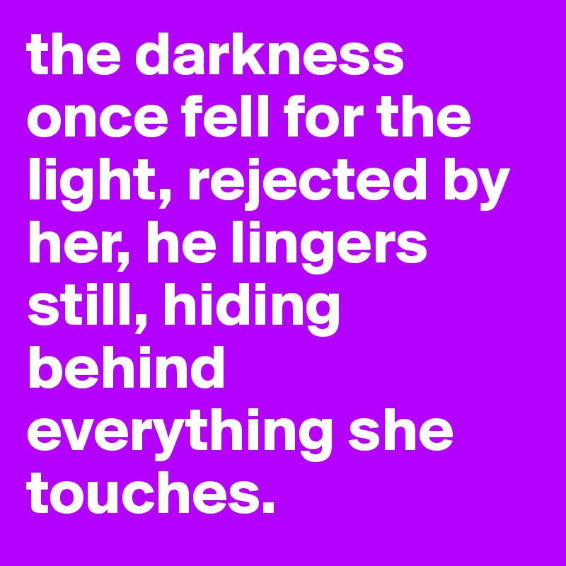 the darkness once fell for the 
light, rejected by her, he lingers still, hiding behind everything she touches.