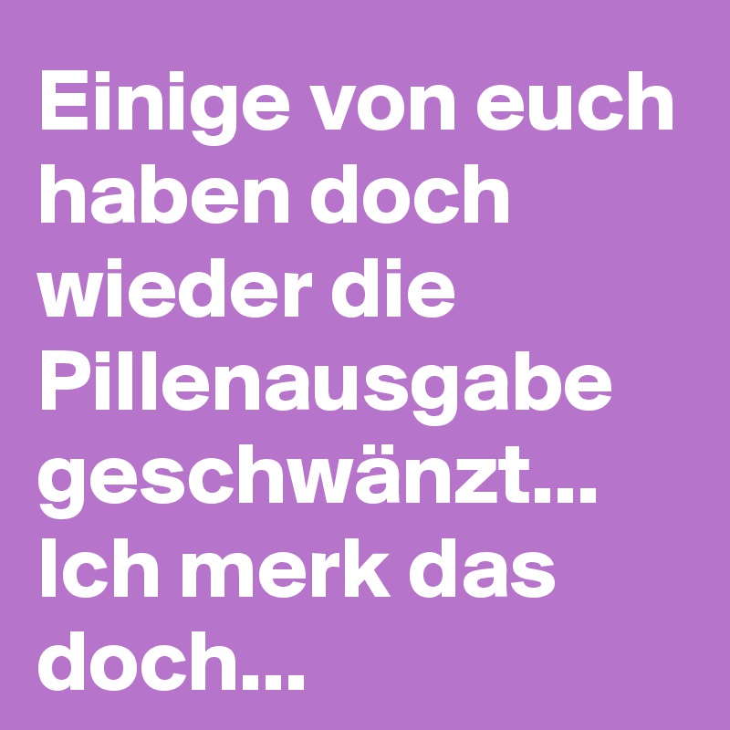 Einige von euch haben doch wieder die Pillenausgabe geschwänzt...
Ich merk das doch...