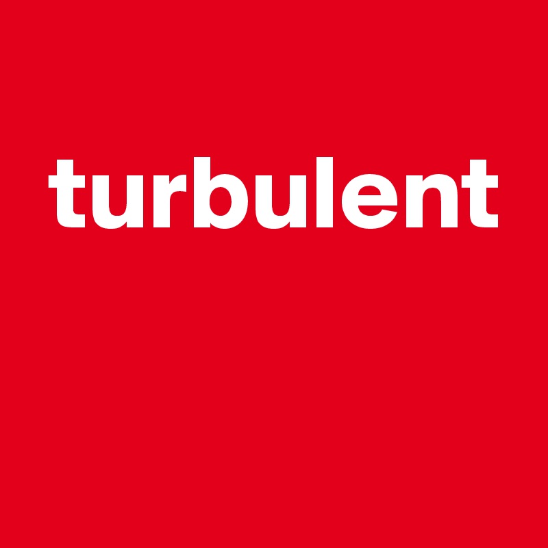 
 turbulent

