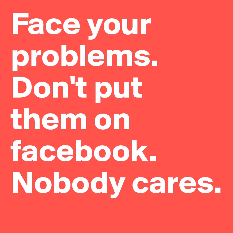 Face Your Problems Don T Put Them On Facebook Nobody Cares Post By Haneebananee On Boldomatic