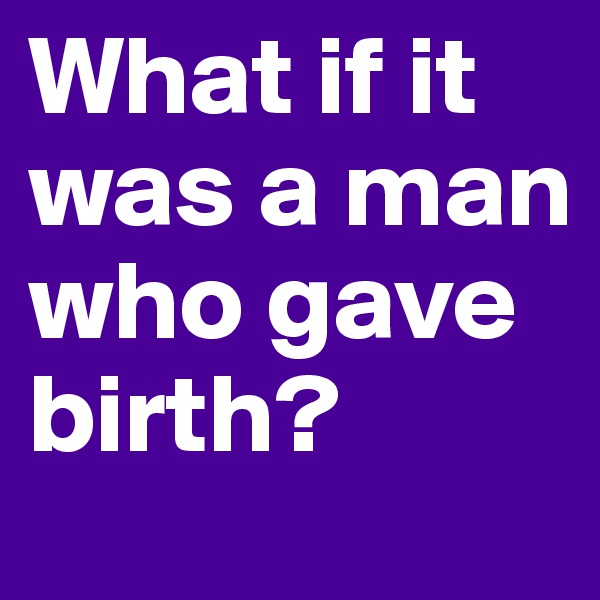What if it was a man who gave birth?
