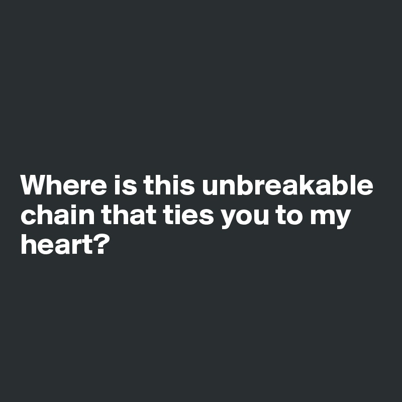 




Where is this unbreakable chain that ties you to my heart?



