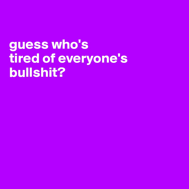 

guess who's 
tired of everyone's 
bullshit?






