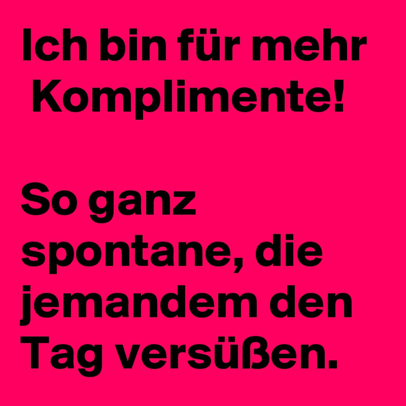 Ich bin für mehr  Komplimente!  

So ganz spontane, die jemandem den Tag versüßen.  