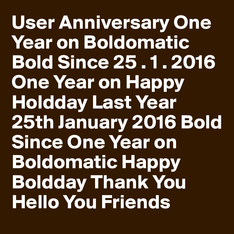 User Anniversary One Year on Boldomatic Bold Since 25 . 1 . 2016 One Year on Happy Holdday Last Year
25th January 2016 Bold
Since One Year on Boldomatic Happy Boldday Thank You Hello You Friends