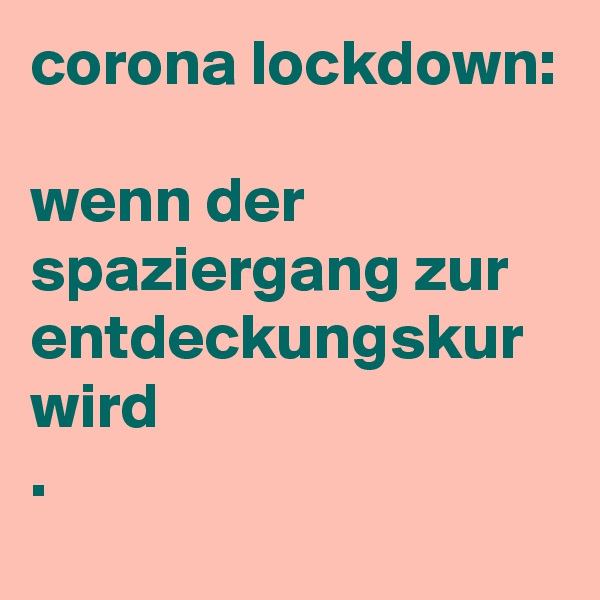 corona lockdown:

wenn der spaziergang zur entdeckungskur wird
.