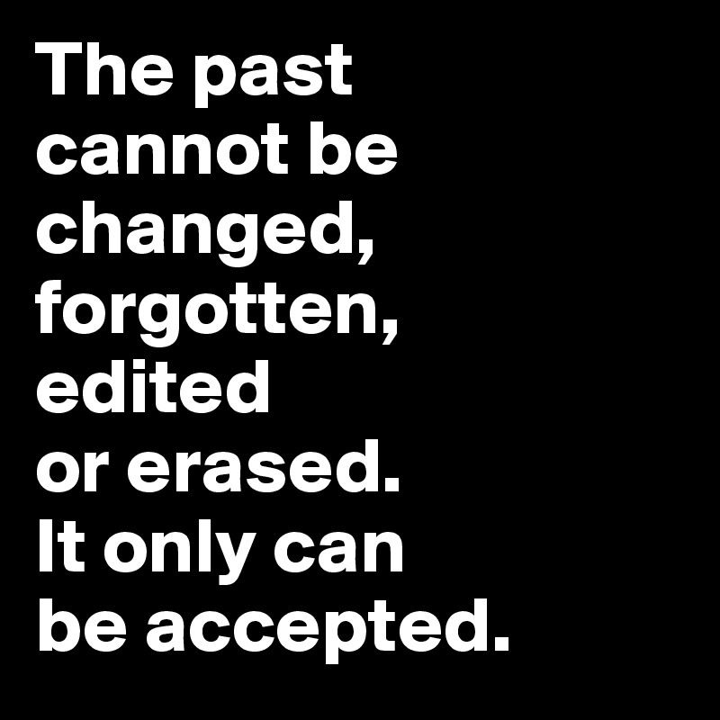 The past 
cannot be changed, forgotten, 
edited 
or erased. 
It only can 
be accepted.