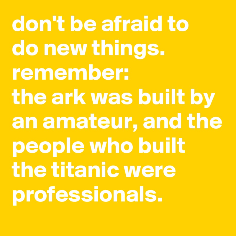 Don t be afraid to do new things remember the ark was built by an