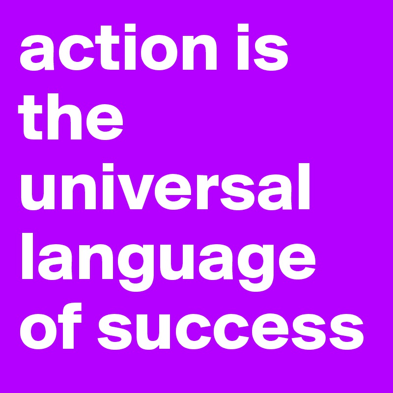 action is the universal language of success
