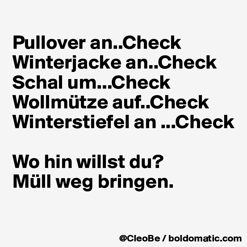 
Pullover an..Check
Winterjacke an..Check
Schal um...Check
Wollmütze auf..Check
Winterstiefel an ...Check

Wo hin willst du?
Müll weg bringen.


