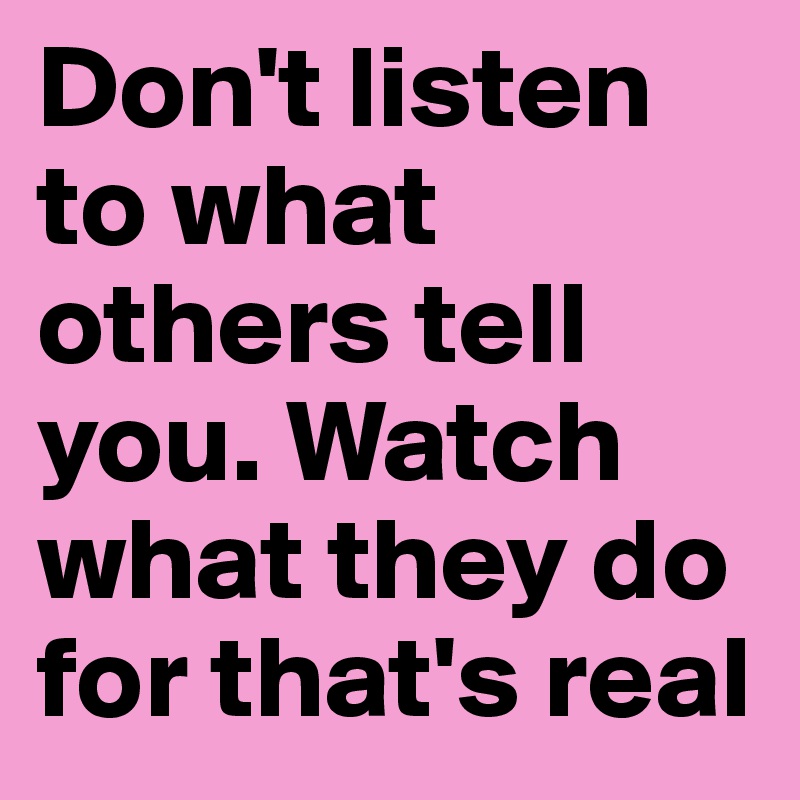 Don't listen to what others tell you. Watch what they do for that's real