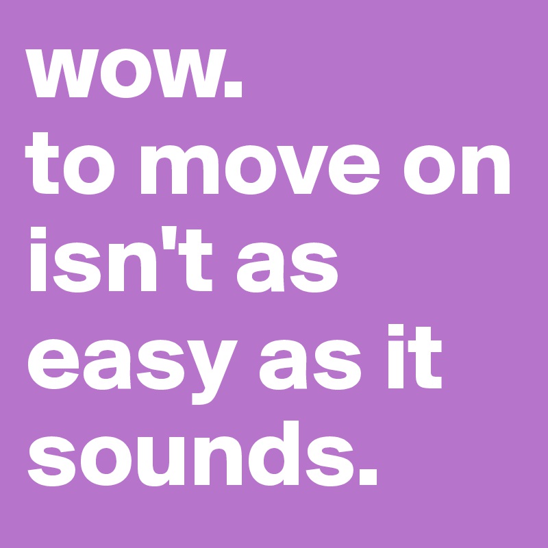 wow. 
to move on isn't as easy as it sounds. 