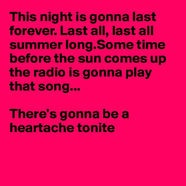 This night is gonna last forever. Last all, last all summer long.Some time before the sun comes up the radio is gonna play that song...

There's gonna be a
heartache tonite


