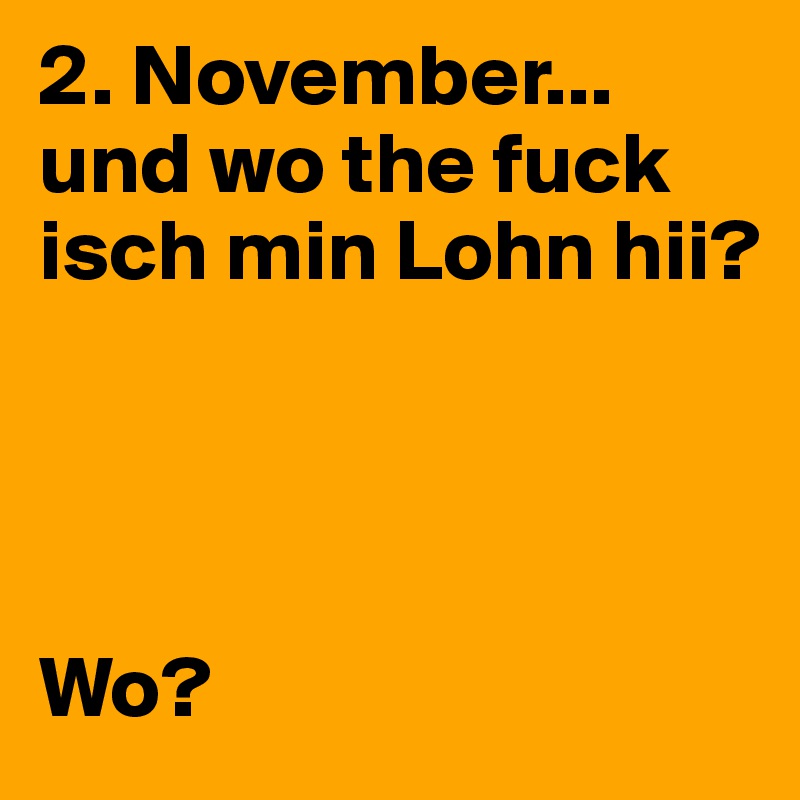 2. November...
und wo the fuck isch min Lohn hii? 




Wo? 