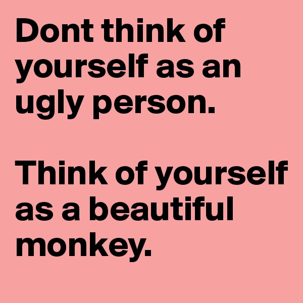 Dont think of yourself as an ugly person.

Think of yourself as a beautiful monkey.