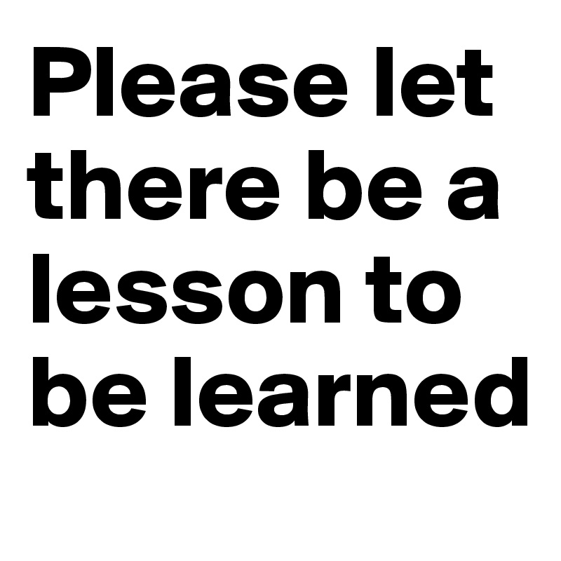 Please let there be a lesson to be learned