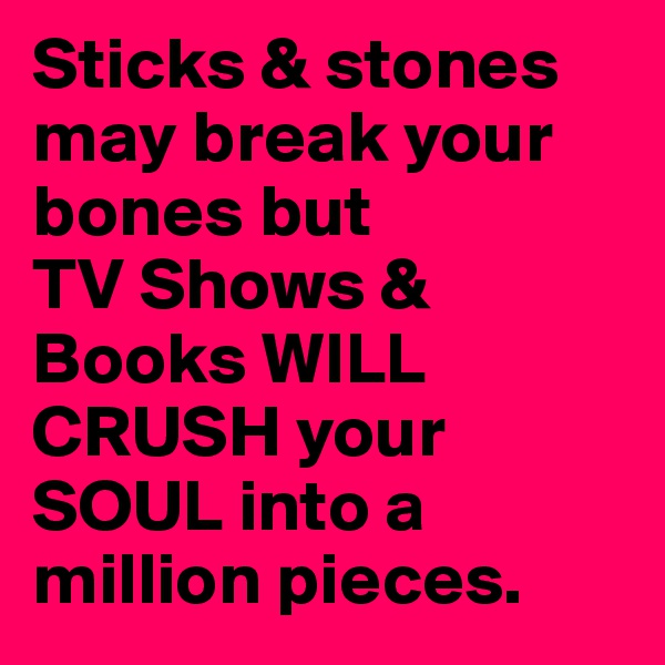 Sticks & stones        may break your     bones but 
TV Shows & Books WILL CRUSH your   SOUL into a   million pieces.