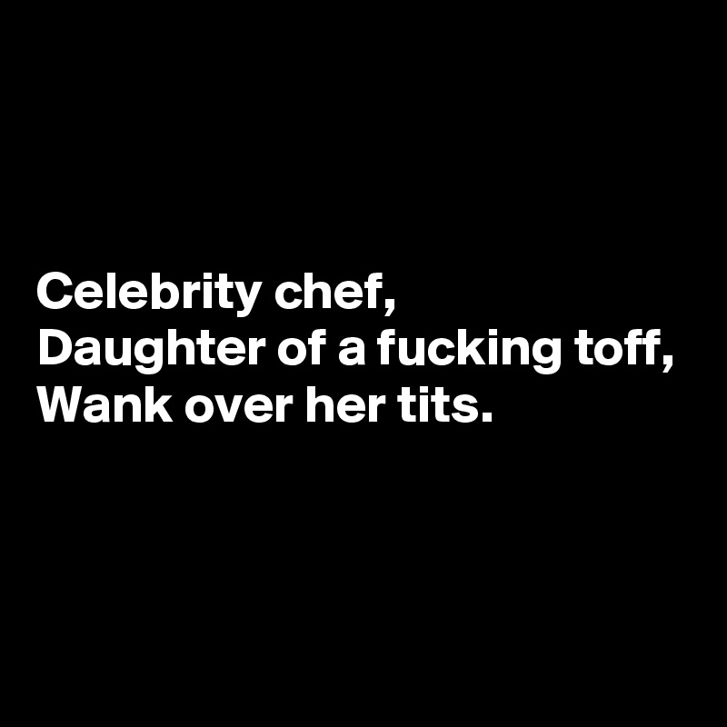 



Celebrity chef,
Daughter of a fucking toff,
Wank over her tits.



