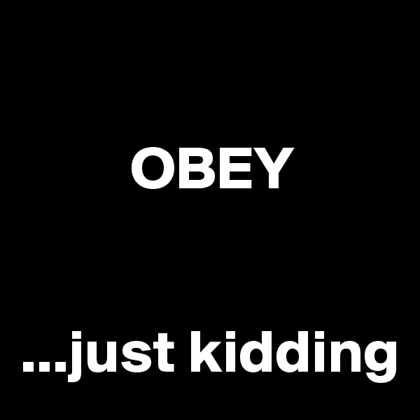 

         OBEY


...just kidding