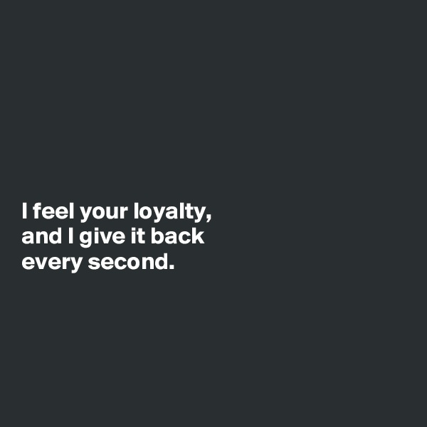 






I feel your loyalty,
and I give it back
every second.




