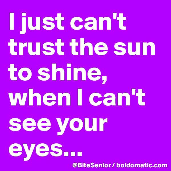 I just can't trust the sun to shine, when I can't see your eyes...