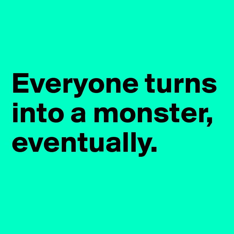 

Everyone turns into a monster,
eventually.

