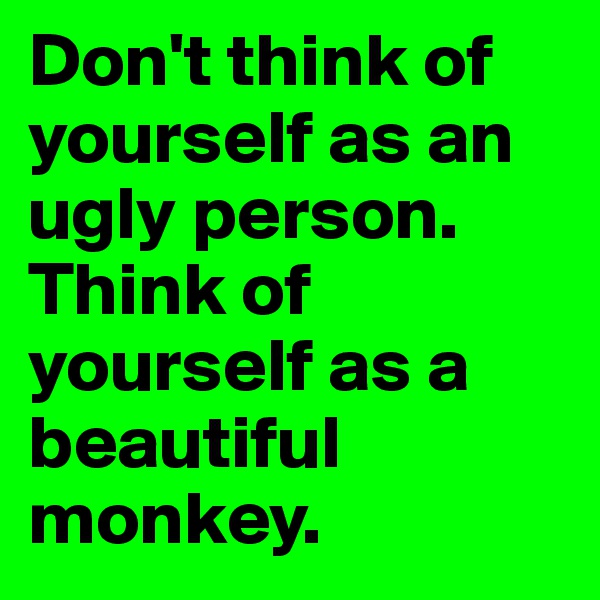 Don't think of yourself as an ugly person. Think of yourself as a beautiful monkey. 