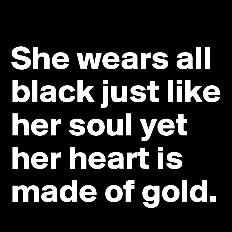 
She wears all black just like her soul yet her heart is made of gold.