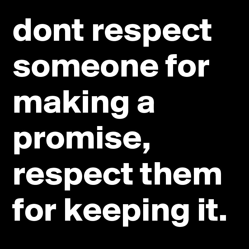 dont respect someone for making a promise, respect them for keeping it.