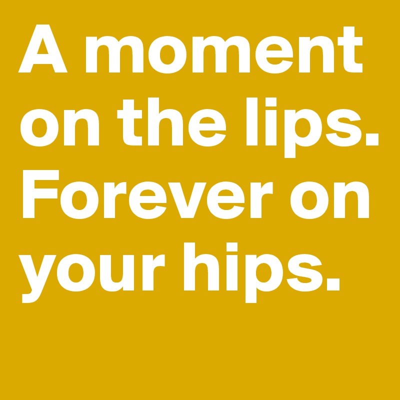 a moment on the lips forever on the hips