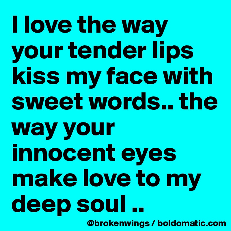 I love the way your tender lips kiss my face with sweet words.. the way your innocent eyes make love to my deep soul ..