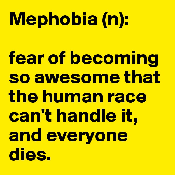 Mephobia (n):

fear of becoming so awesome that the human race can't handle it, and everyone dies. 