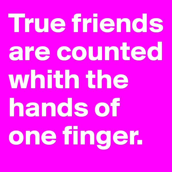 True friends are counted whith the hands of one finger.