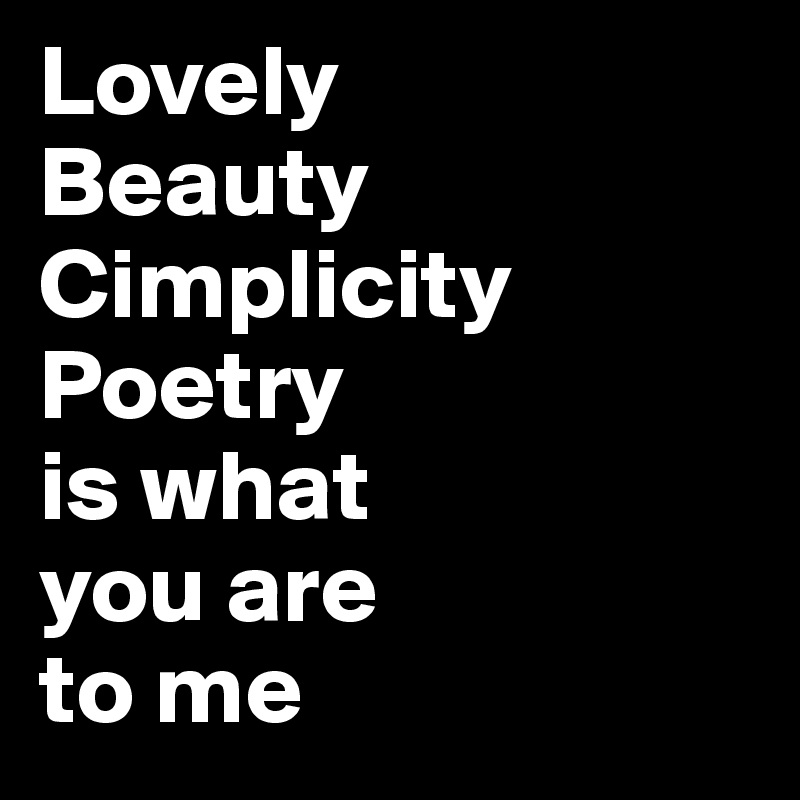 Lovely 
Beauty
Cimplicity
Poetry
is what 
you are 
to me