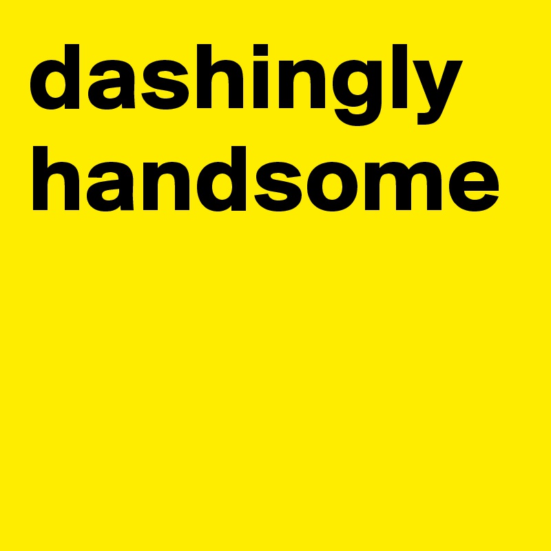 dashingly handsome