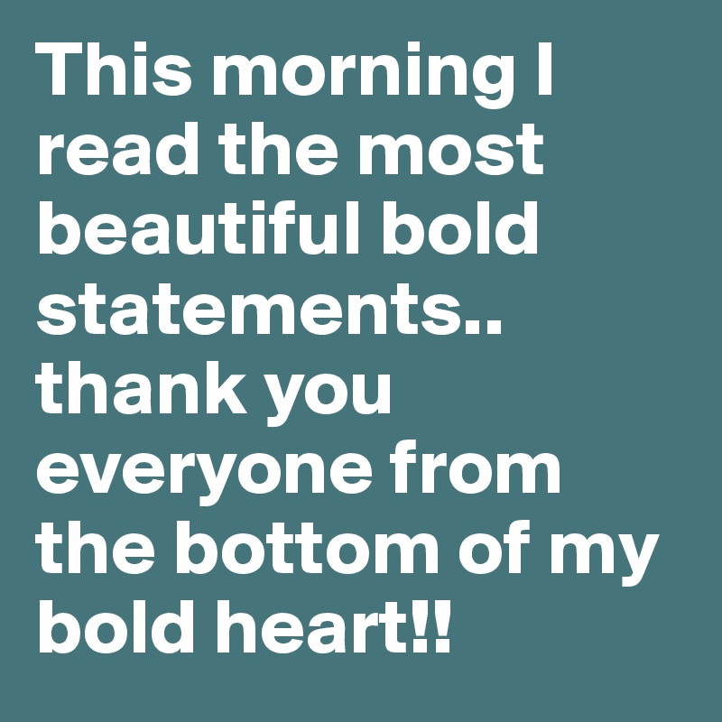 This morning I read the most beautiful bold statements.. thank you everyone from the bottom of my bold heart!!