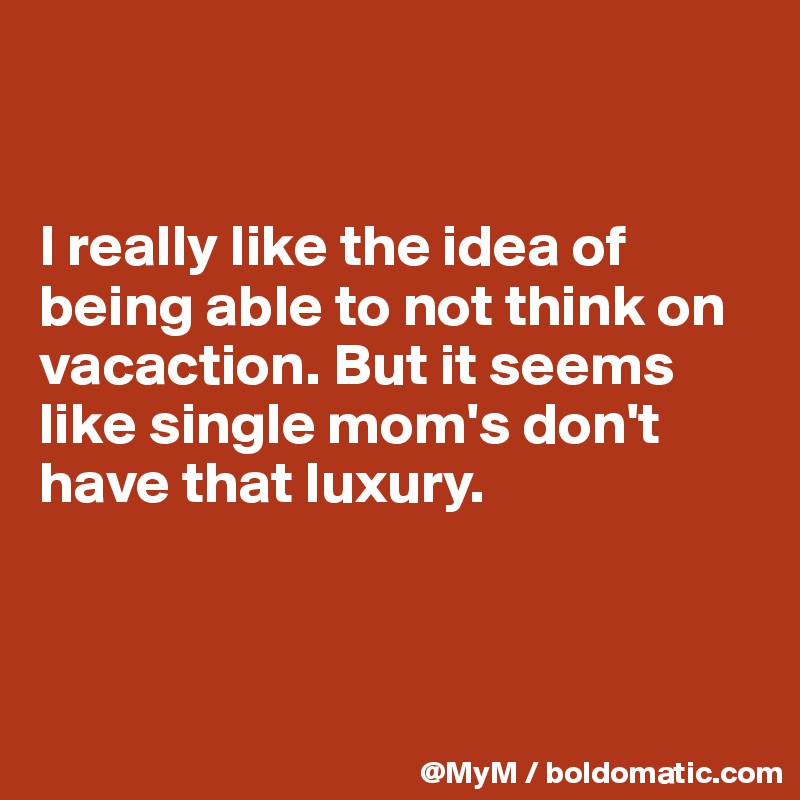 


I really like the idea of being able to not think on vacaction. But it seems like single mom's don't have that luxury.



