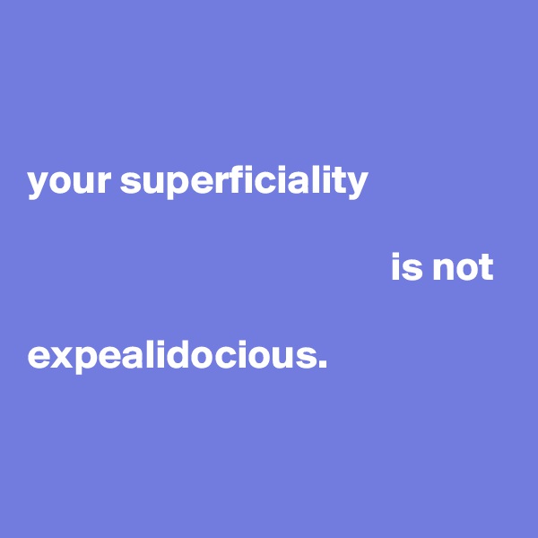 


your superficiality

                                            is not

expealidocious.


