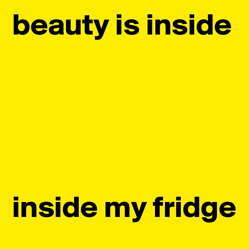 beauty is inside





inside my fridge