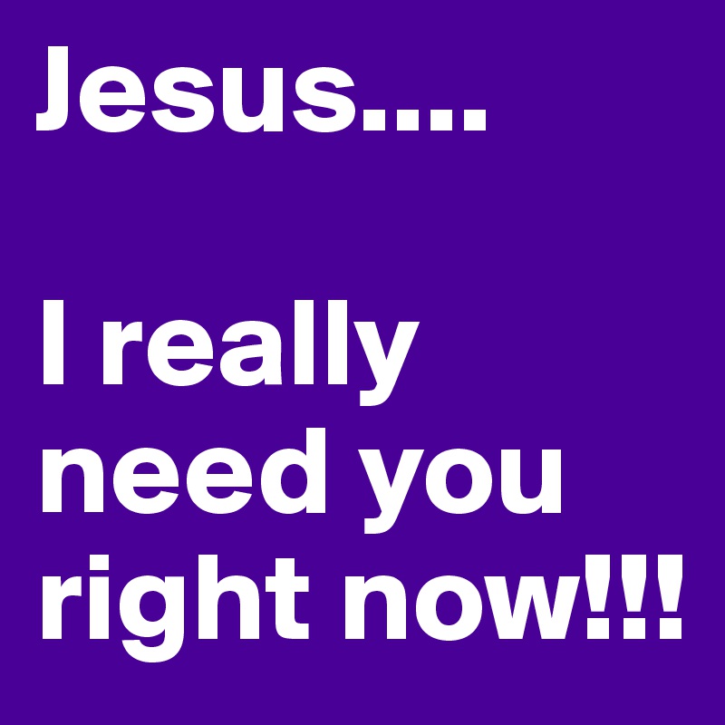 Jesus....

I really need you right now!!!