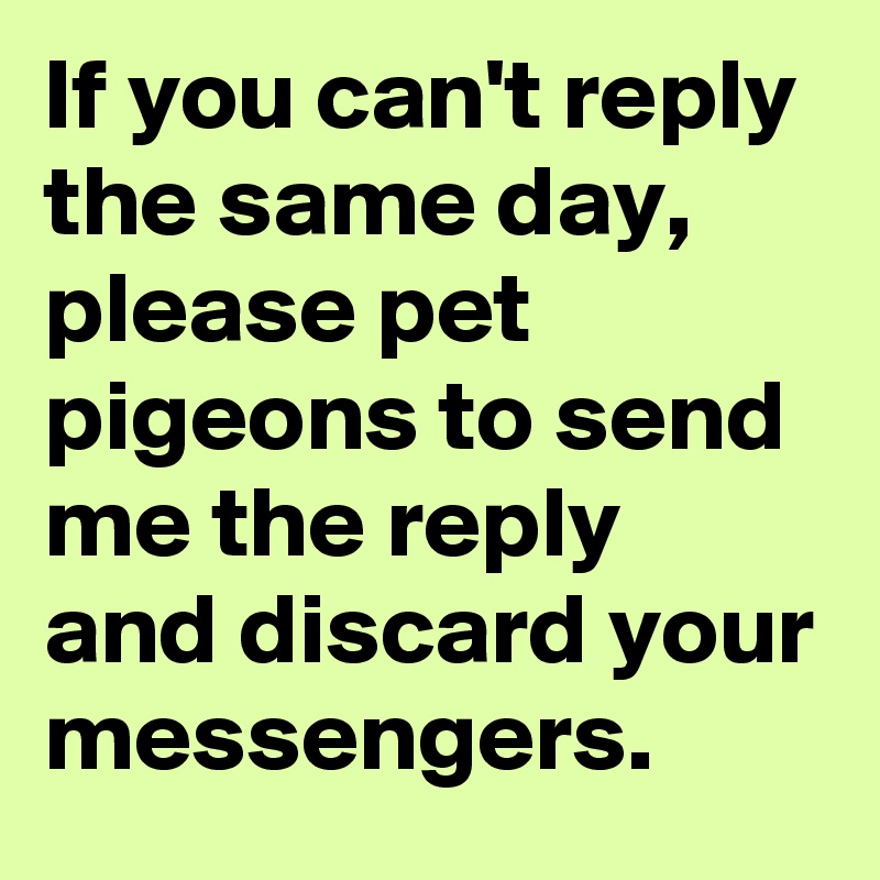 If you can't reply the same day, please pet pigeons to send me the reply and discard your messengers. 