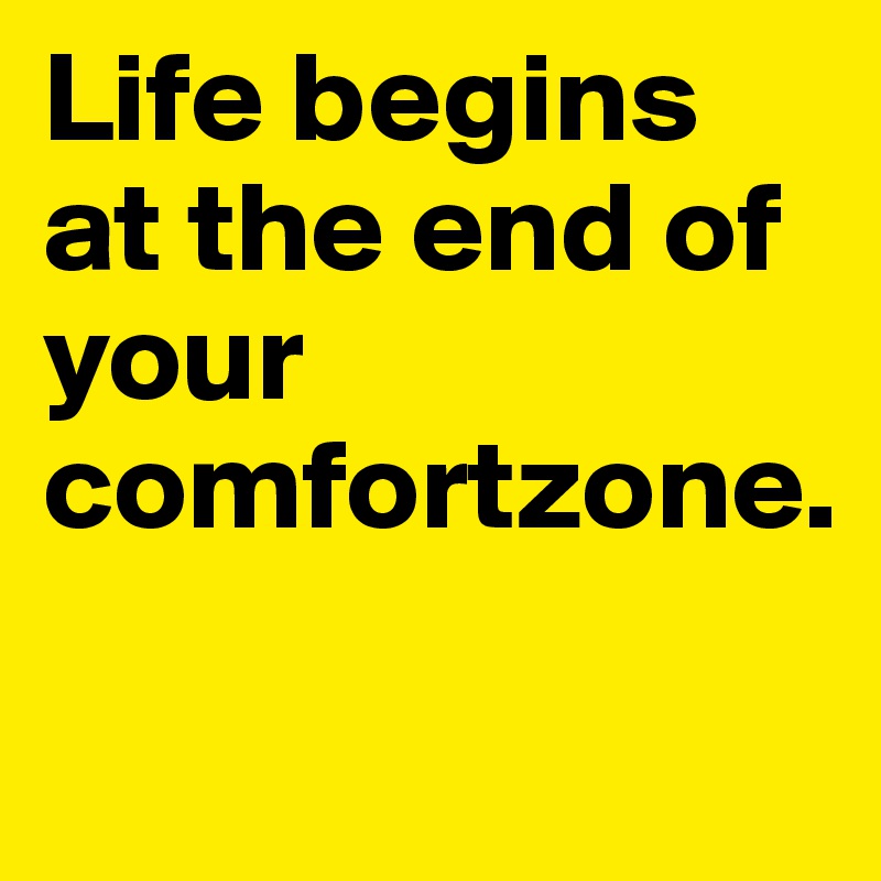Life begins at the end of your comfortzone.

