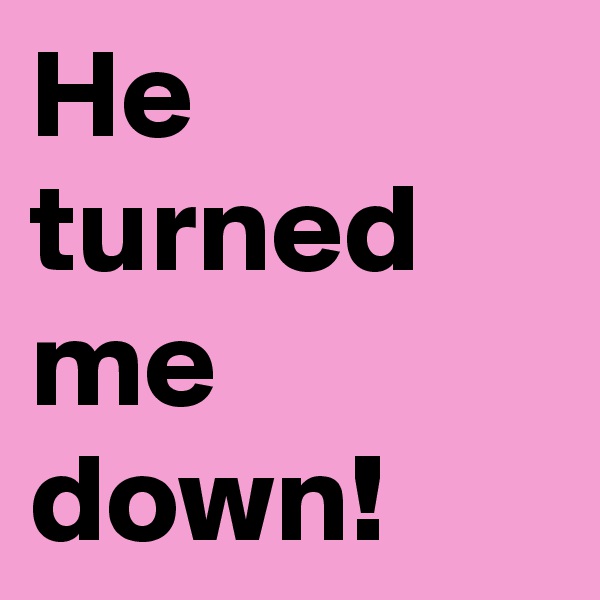 He turned me down!
